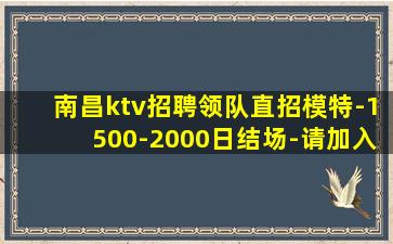 南昌ktv招聘领队直招模特-1500-2000日结场-请加入