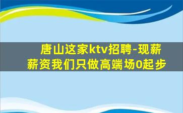 唐山这家ktv招聘-现薪薪资我们只做高端场0起步